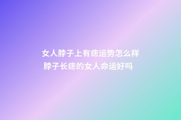 女人脖子上有痣运势怎么样 脖子长痣的女人命运好吗